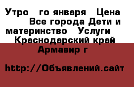  Утро 1-го января › Цена ­ 18 - Все города Дети и материнство » Услуги   . Краснодарский край,Армавир г.
